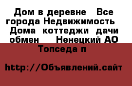 Дом в деревне - Все города Недвижимость » Дома, коттеджи, дачи обмен   . Ненецкий АО,Топседа п.